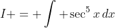 I = \int \sec^5x\,dx