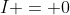 I = 0