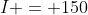 I = 150