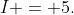 I = 5.