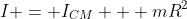I = I_{CM} + mR^2