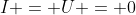 I = U = 0