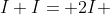 I+I= 2I 