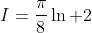 I=\frac\pi8\ln 2