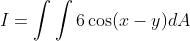 I=\int\int6\cos(x-y)dA