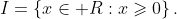 I=\left\{x\in\mathbb R:x\geqslant0\right\}.