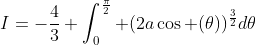 I=-\frac{4}{3} \int_{0}^{\frac{\pi}{2}} (2a\cos (\theta))^{\frac{3}{2}}d\theta