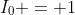 I_0 = 1