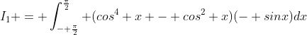I_1 = \int_{- \frac{\pi}{2}}^{\frac{\pi}{2}} (cos^4 x - cos^2 x)(- sinx)dx