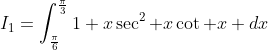 I_1=\int_\frac{\pi}{6}^\frac{\pi}{3}1+x\sec^2 x\cot x dx