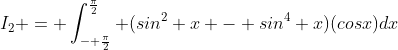 I_2 = \int_{- \frac{\pi}{2}}^{\frac{\pi}{2}} (sin^2 x - sin^4 x)(cosx)dx