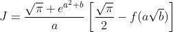 J=\frac{\sqrt\pi e^{a^2 b}}{a}\left[\frac{\sqrt\pi}{2}-f(a\sqrt{b})\right]