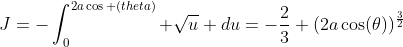 J=-\int_{0}^{2a\cos (theta)} \sqrt{u} du=-\frac{2}{3} (2a\cos(\theta))^{\frac{3}{2}}