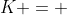 K = 