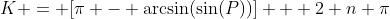 K = [\pi - \arcsin(\sin(P))] + 2 n \pi