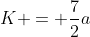 K = \frac{7}{2}a
