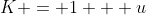 K = 1 + u