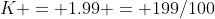 K = 1.99 = 199/100