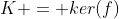 K = ker(f)