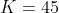 K=45