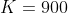 K=900