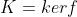 K=ker{f}