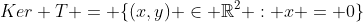 Ker T = \{(x,y) \in \mathbb{R}^2 : x = 0\}