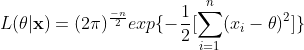 L(\theta|\mathbf{x})=(2\pi)^{\frac{-n}{2}}exp\{-\frac{1}{2}[\sum_{i=1}^{n}(x_{i}-\theta)^{2}]\}