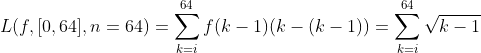 L(f,[0,64],n=64)=\sum\limits_{k=i}^{64}f(k-1)(k-(k-1))=\sum\limits_{k=i}^{64}\sqrt{k-1}