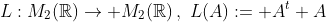 L:M_2(\mathbb{R})\rightarrow M_2(\mathbb{R})\,,\,\,L(A):= A^t+A