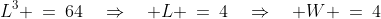 L^3 \:=\:64\quad\Rightarrow\quad L \:=\:4\quad\Rightarrow\quad W \:=\:4