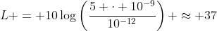 L = 10\log\left(\frac{5 \cdot 10^{-9}}{10^{-12}}\right) \approx 37