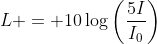 L = 10\log\left(\frac{5I}{I_0}\right)