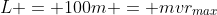 L = 100m = mvr_{max}