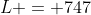 L = 747