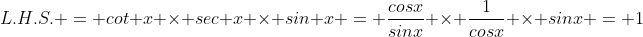 L.H.S. = cot x \times sec x \times sin x = \frac{cosx}{sinx} \times \frac{1}{cosx} \times sinx = 1