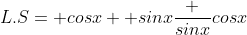 L.S= cosx+ sinx\frac {sinx}{cosx}