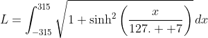 L=\int_{-315}^{315}\sqrt{1+\text{sinh}^2\left(\frac{x}{127.  7}\right)}\,dx