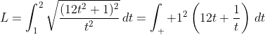 L=\int_1^2\sqrt{\frac{(12t^2+1)^2}{t^2}}\,dt=\int_  1^2\left(12t+\frac{1}{t}\right)\,dt