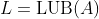 L=\text{LUB}(A)