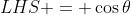 LHS = \cos{\theta}