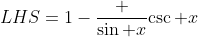 LHS=1-\frac {\sin x}{\csc x}