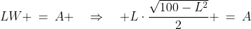 LW \:=\:A \quad\Rightarrow\quad L\cdot\frac{\sqrt{100-L^2}}{2} \:=\:A