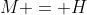 M = H