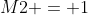 M2 = 1