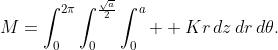M=\int_0^{2\pi}\int_0^{\frac{\sqrt{a}}{2}}\int_0^a  Kr\,dz\,dr\,d\theta.