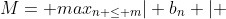 M= max_{n \leq m}{\vert b_n \vert }