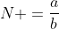 N =\frac{a}{b}