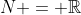 N = \mathbb{R}