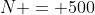 N = 500